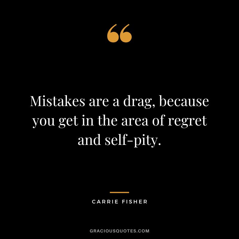 Mistakes are a drag, because you get in the area of regret and self-pity.