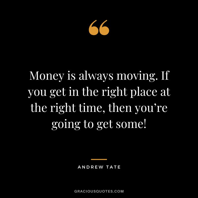 Money is always moving. If you get in the right place at the right time, then you’re going to get some!
