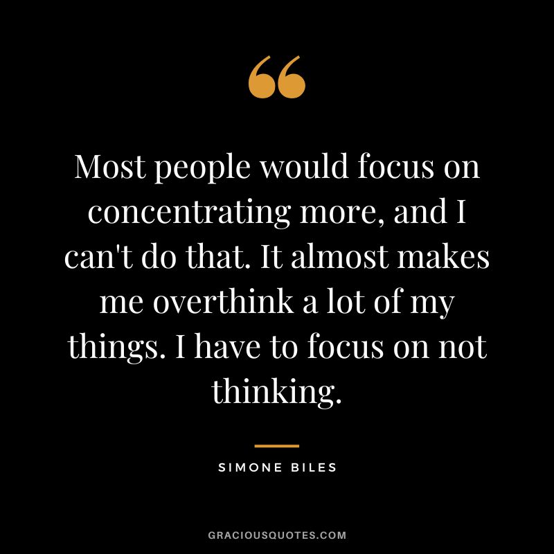 Most people would focus on concentrating more, and I can't do that. It almost makes me overthink a lot of my things. I have to focus on not thinking.