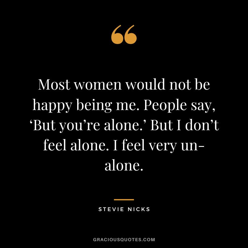 Most women would not be happy being me. People say, ‘But you’re alone.’ But I don’t feel alone. I feel very un-alone.