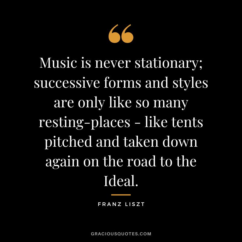 Music is never stationary; successive forms and styles are only like so many resting-places - like tents pitched and taken down again on the road to the Ideal.