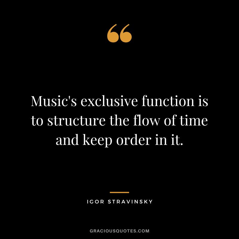 Music's exclusive function is to structure the flow of time and keep order in it.