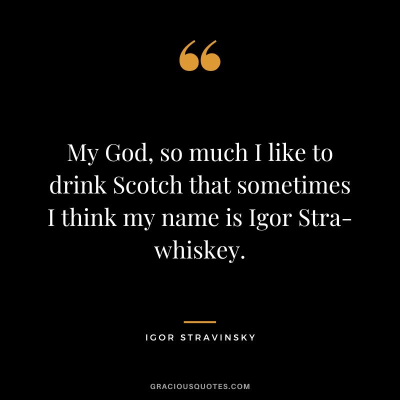 My God, so much I like to drink Scotch that sometimes I think my name is Igor Stra-whiskey.