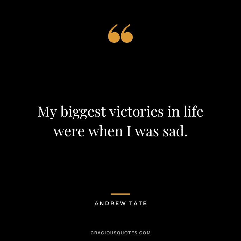My biggest victories in life were when I was sad.