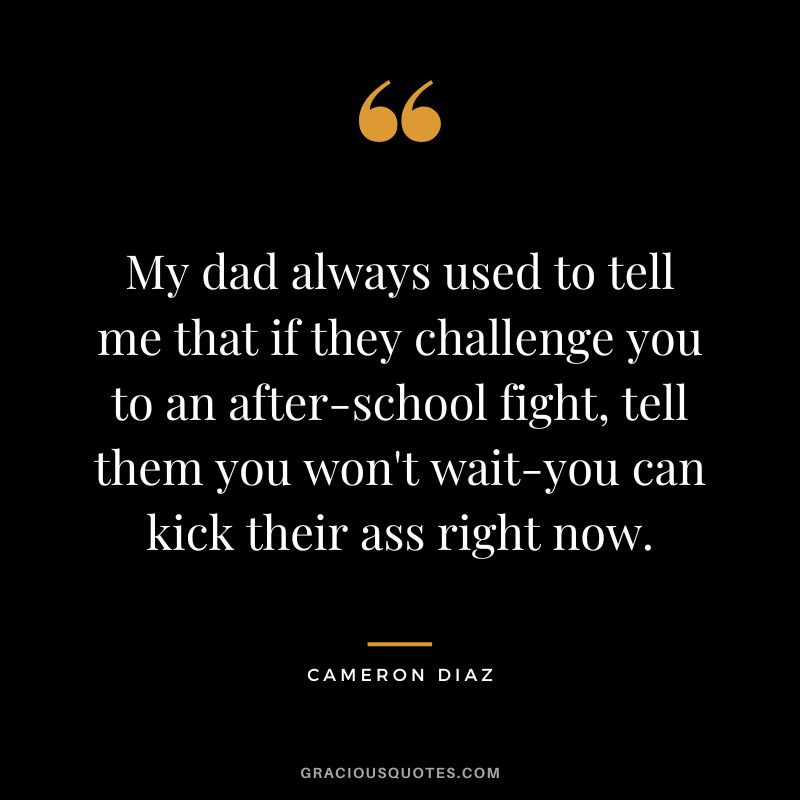 My dad always used to tell me that if they challenge you to an after-school fight, tell them you won't wait-you can kick their ass right now.