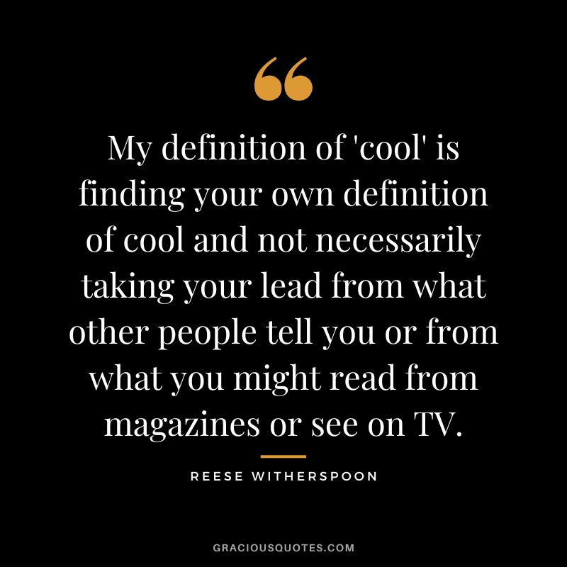 My definition of 'cool' is finding your own definition of cool and not necessarily taking your lead from what other people tell you or from what you might read from magazines or see on TV.