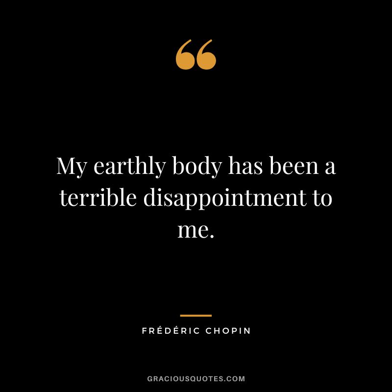 My earthly body has been a terrible disappointment to me.