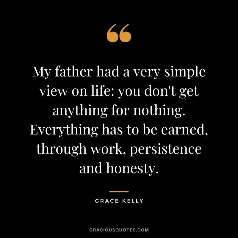 My father had a very simple view on life you don't get anything for nothing. Everything has to be earned, through work, persistence and honesty.