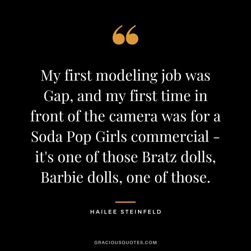 My first modeling job was Gap, and my first time in front of the camera was for a Soda Pop Girls commercial - it's one of those Bratz dolls, Barbie dolls, one of those.
