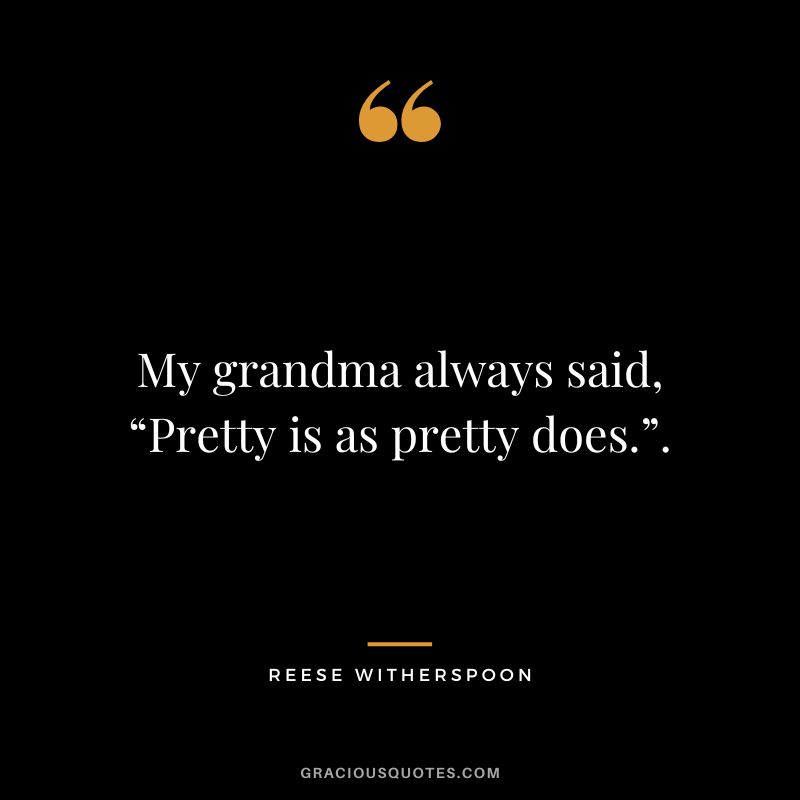 My grandma always said, “Pretty is as pretty does.”.