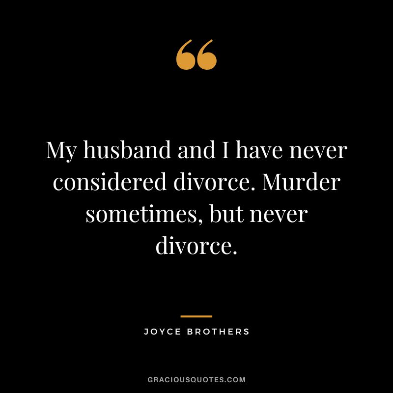 My husband and I have never considered divorce. Murder sometimes, but never divorce.