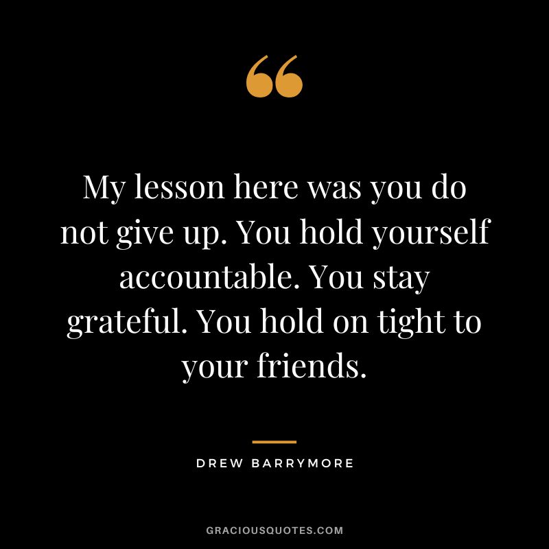My lesson here was you do not give up. You hold yourself accountable. You stay grateful. You hold on tight to your friends.