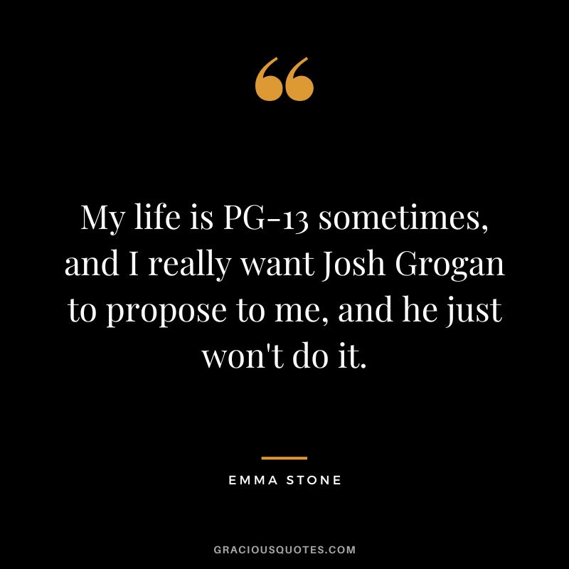 My life is PG-13 sometimes, and I really want Josh Grogan to propose to me, and he just won't do it.