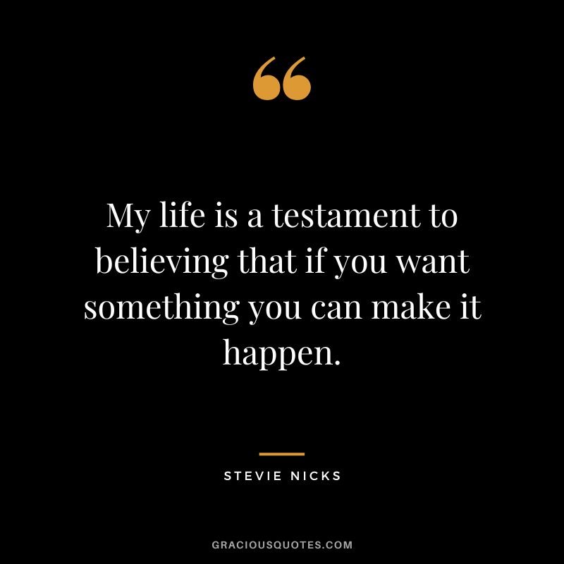 My life is a testament to believing that if you want something you can make it happen.