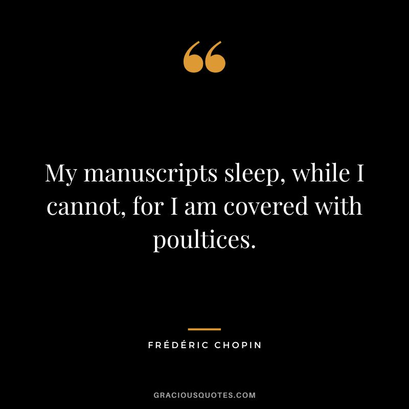 My manuscripts sleep, while I cannot, for I am covered with poultices.