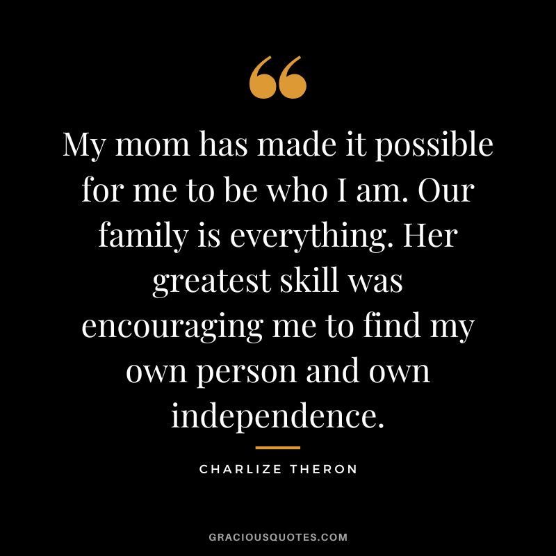 My mom has made it possible for me to be who I am. Our family is everything. Her greatest skill was encouraging me to find my own person and own independence.