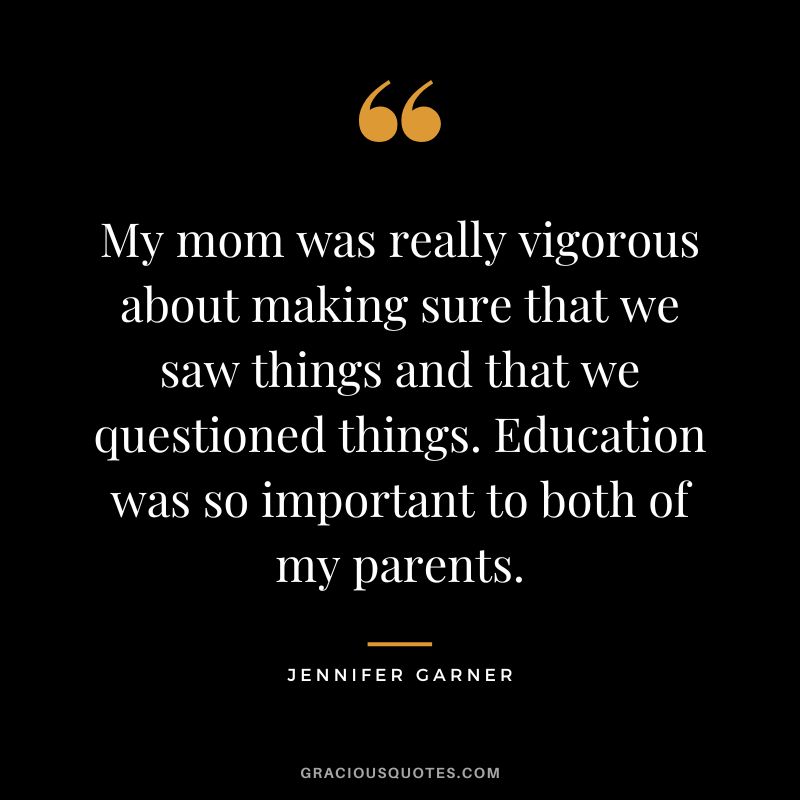 My mom was really vigorous about making sure that we saw things and that we questioned things. Education was so important to both of my parents.