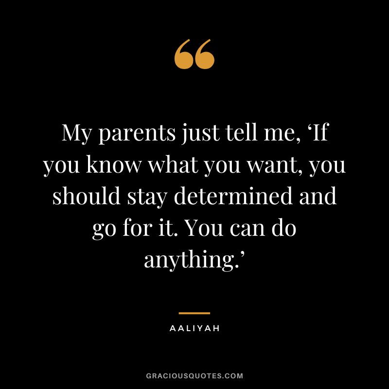 My parents just tell me, ‘If you know what you want, you should stay determined and go for it. You can do anything.’