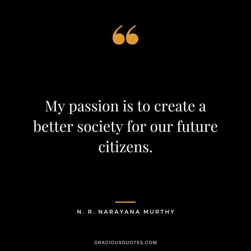 My passion is to create a better society for our future citizens.