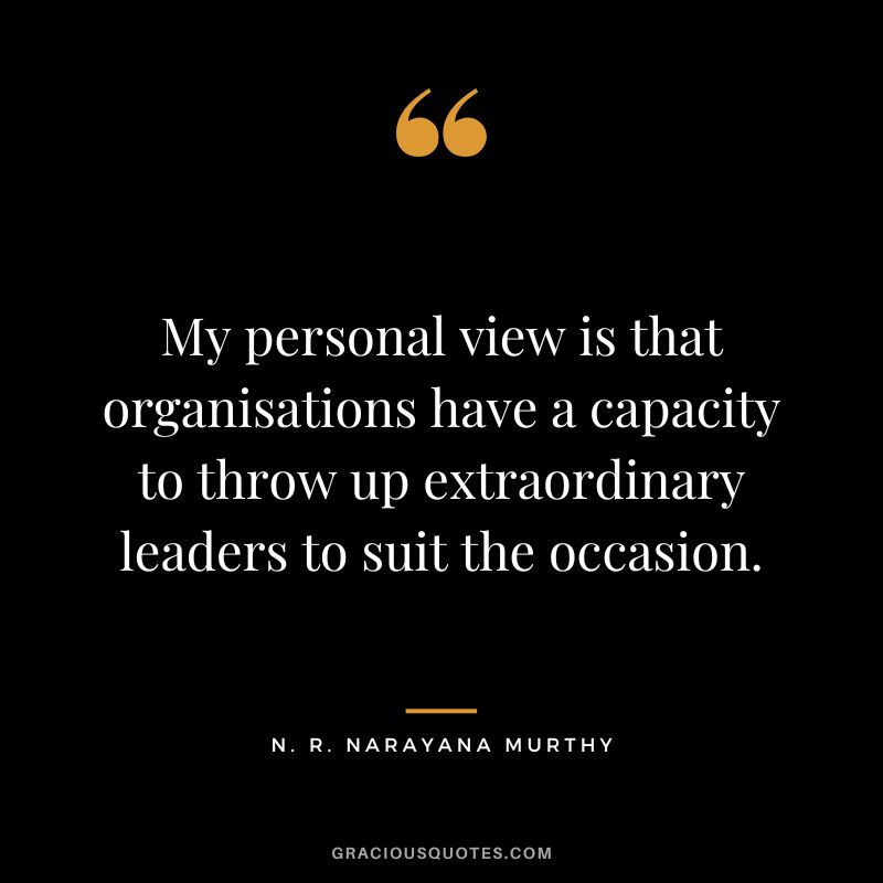 My personal view is that organisations have a capacity to throw up extraordinary leaders to suit the occasion.