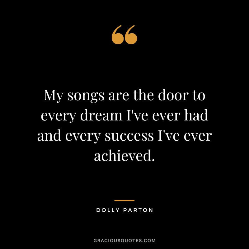My songs are the door to every dream I've ever had and every success I've ever achieved.
