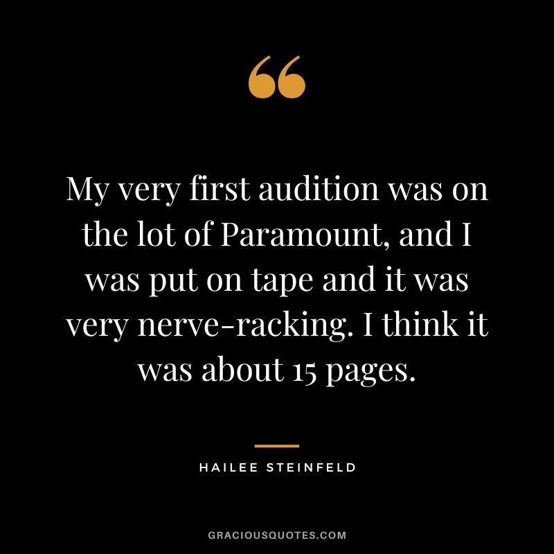 My very first audition was on the lot of Paramount, and I was put on tape and it was very nerve-racking. I think it was about 15 pages.
