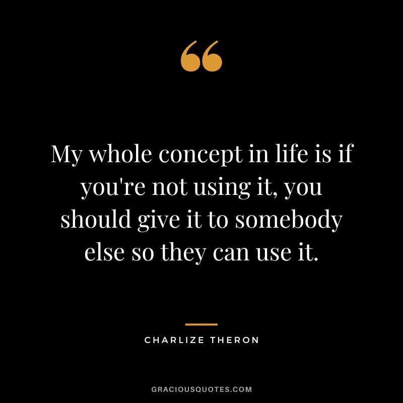 My whole concept in life is if you're not using it, you should give it to somebody else so they can use it.