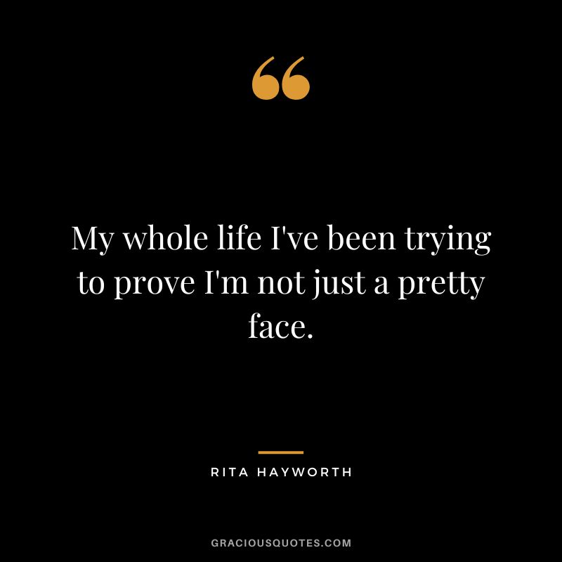 My whole life I've been trying to prove I'm not just a pretty face.