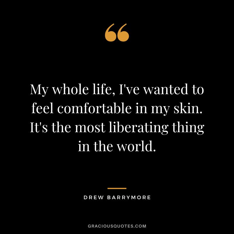 My whole life, I've wanted to feel comfortable in my skin. It's the most liberating thing in the world.