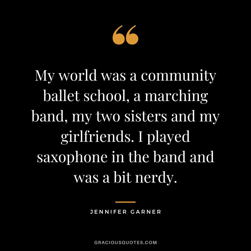 My world was a community ballet school, a marching band, my two sisters and my girlfriends. I played saxophone in the band and was a bit nerdy.