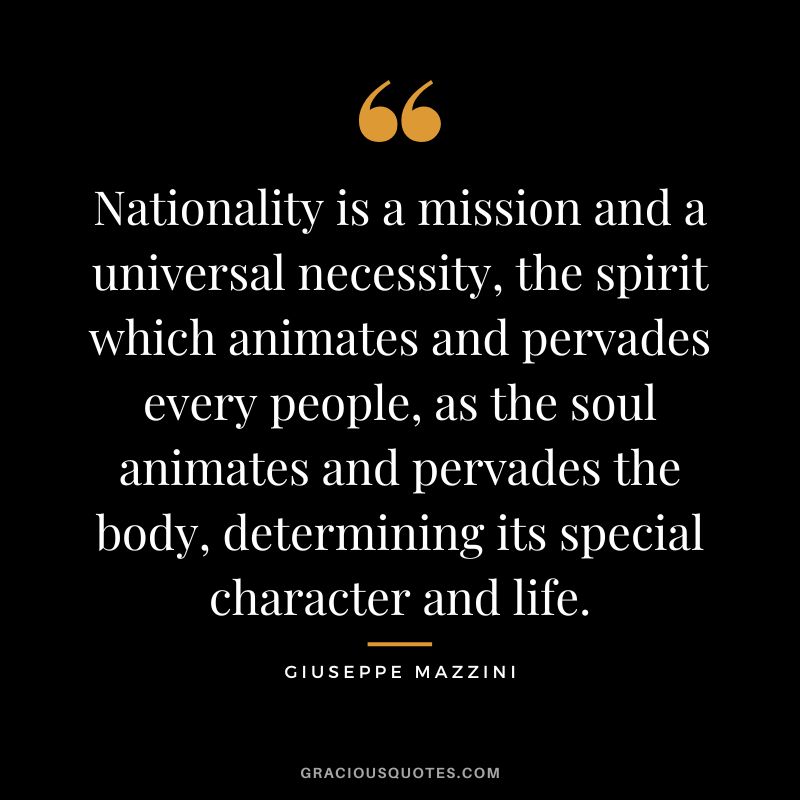 Nationality is a mission and a universal necessity, the spirit which animates and pervades every people, as the soul animates and pervades the body, determining its special character and life.