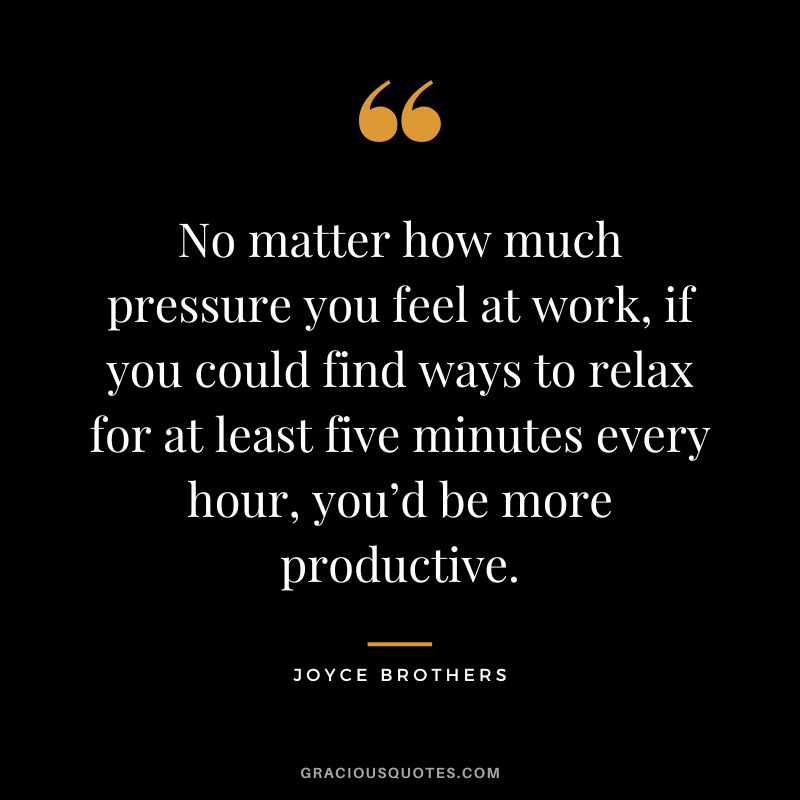 No matter how much pressure you feel at work, if you could find ways to relax for at least five minutes every hour, you’d be more productive.