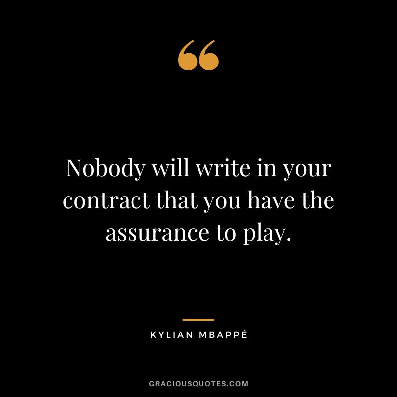 Nobody will write in your contract that you have the assurance to play.
