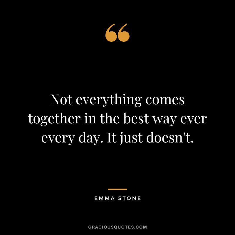 Not everything comes together in the best way ever every day. It just doesn't.