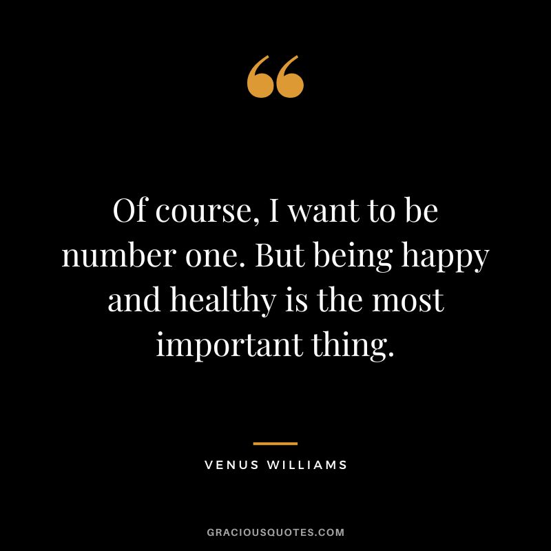 Of course, I want to be number one. But being happy and healthy is the most important thing.