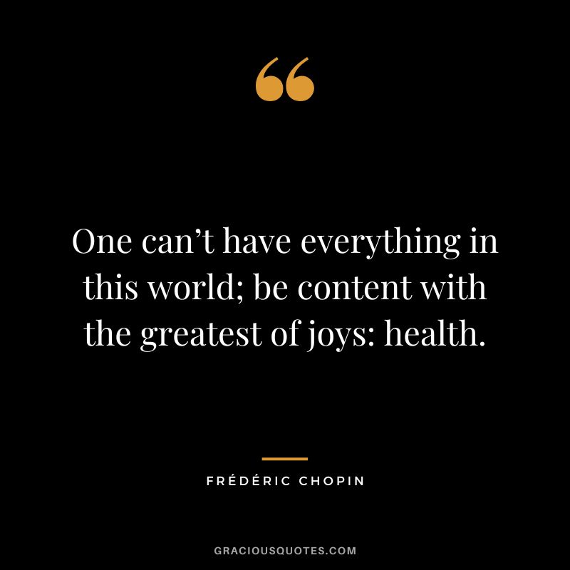 One can’t have everything in this world; be content with the greatest of joys health.