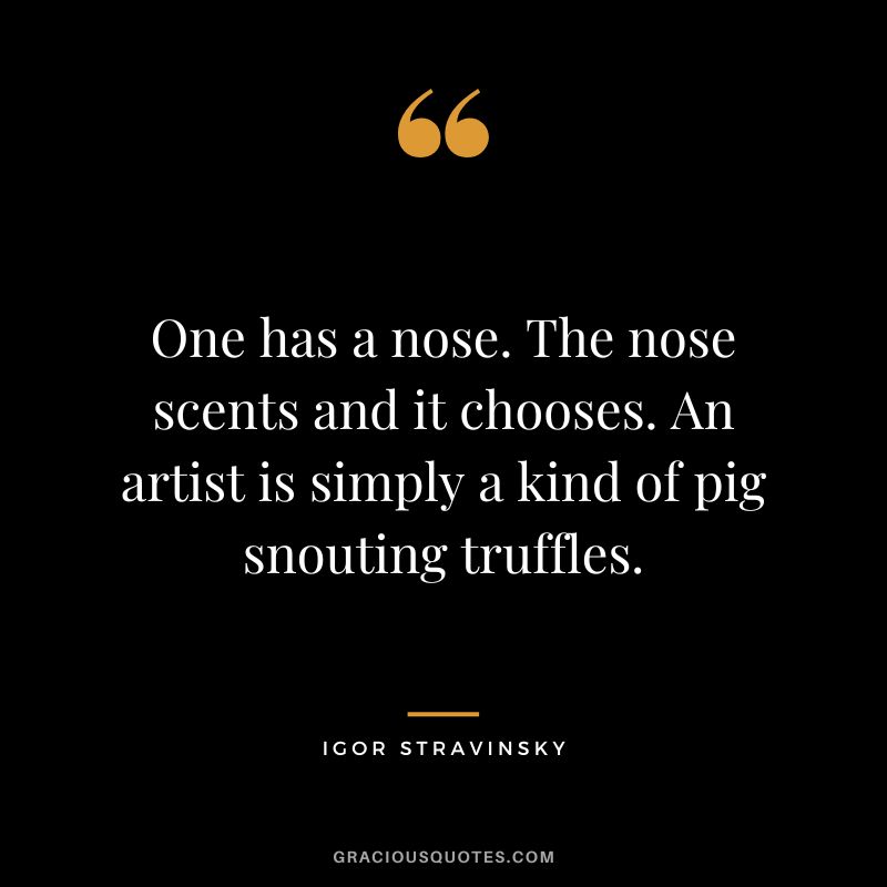 One has a nose. The nose scents and it chooses. An artist is simply a kind of pig snouting truffles.
