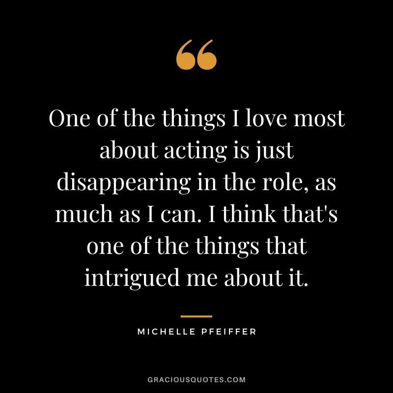 One of the things I love most about acting is just disappearing in the role, as much as I can. I think that's one of the things that intrigued me about it.