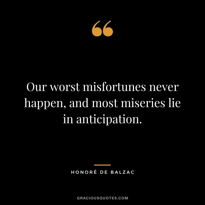 Our worst misfortunes never happen, and most miseries lie in anticipation.