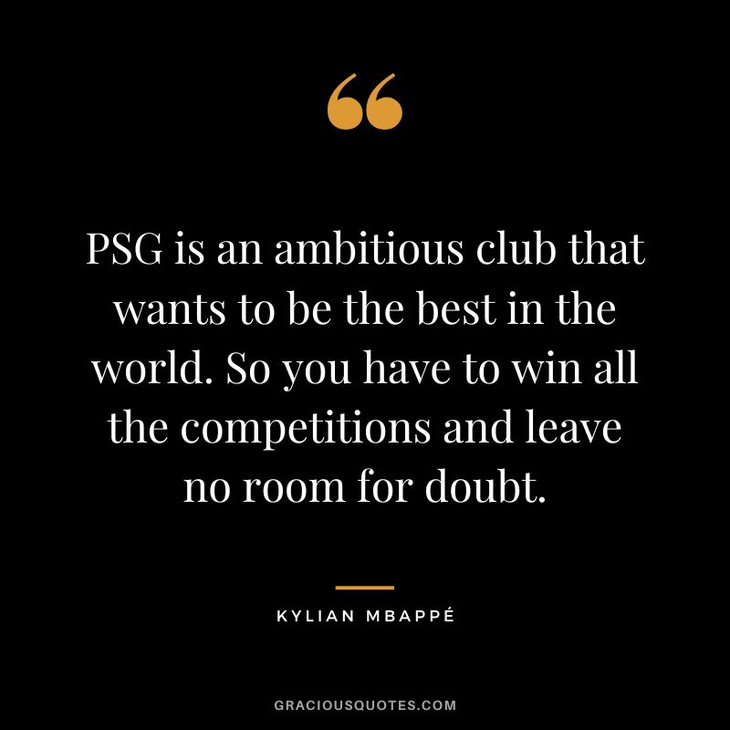 PSG is an ambitious club that wants to be the best in the world. So you have to win all the competitions and leave no room for doubt.