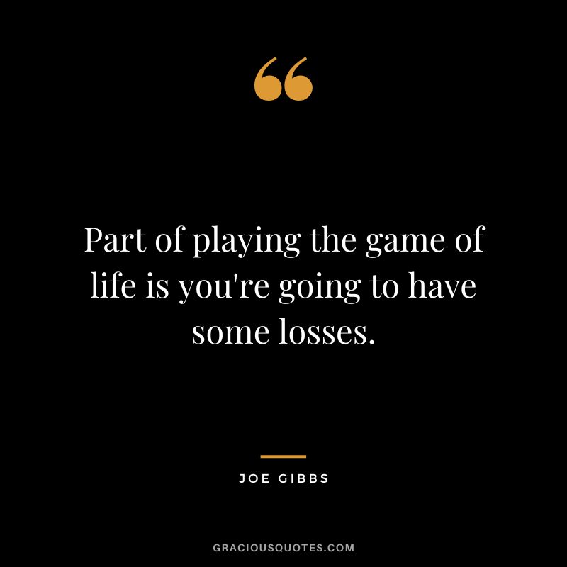 Part of playing the game of life is you're going to have some losses.