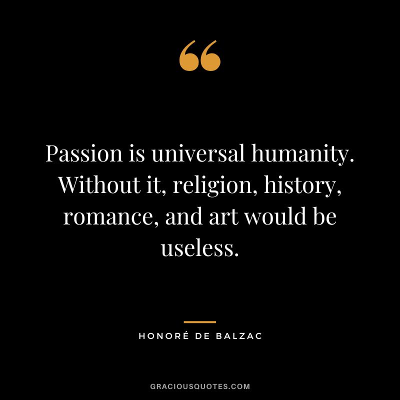 Passion is universal humanity. Without it, religion, history, romance, and art would be useless.