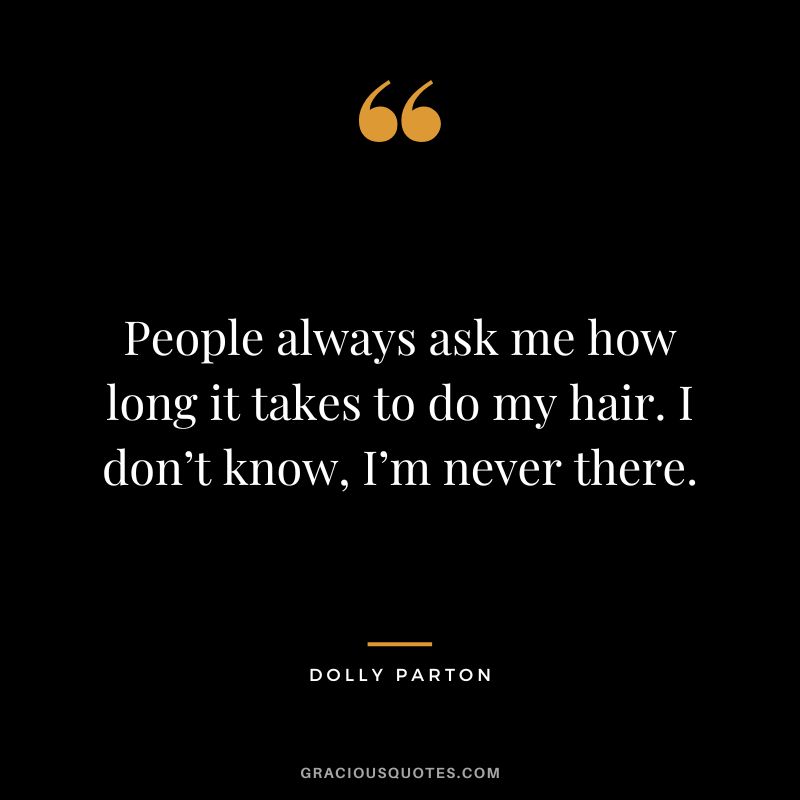 People always ask me how long it takes to do my hair. I don’t know, I’m never there.