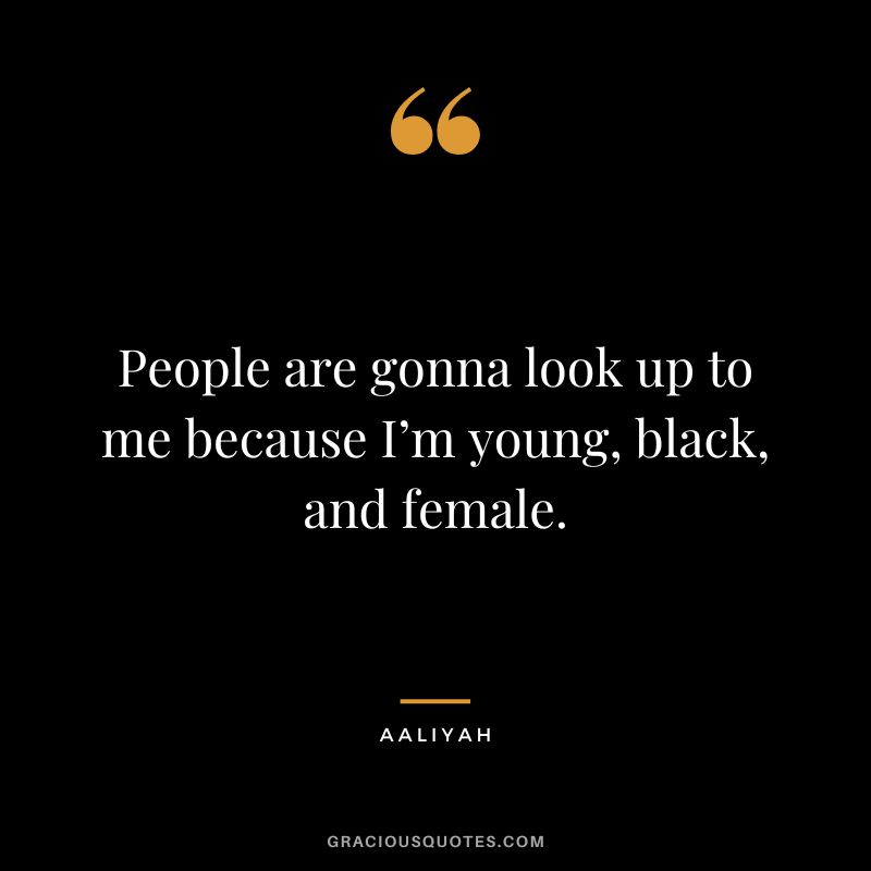 People are gonna look up to me because I’m young, black, and female.