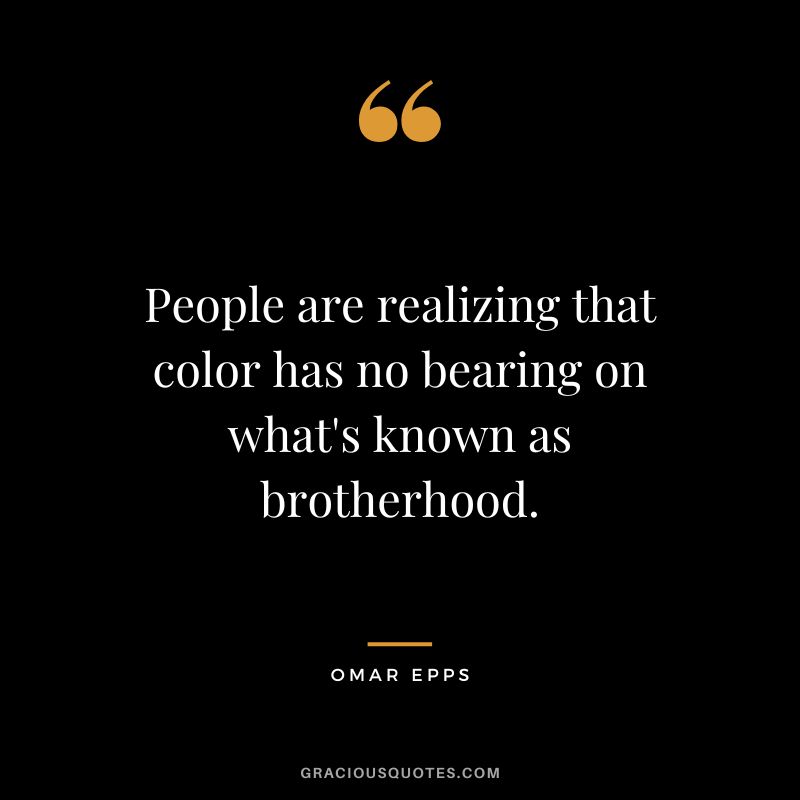 People are realizing that color has no bearing on what's known as brotherhood.