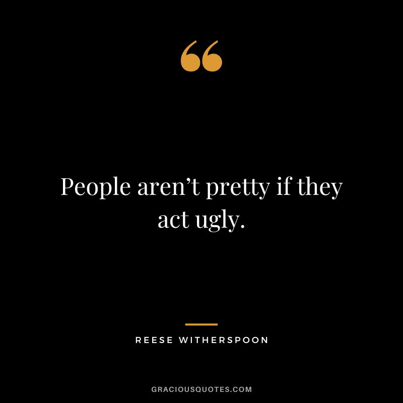 People aren’t pretty if they act ugly.