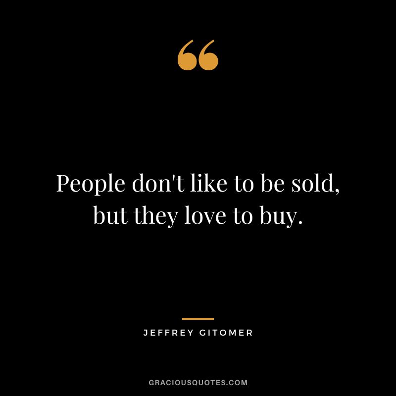 People don't like to be sold, but they love to buy.