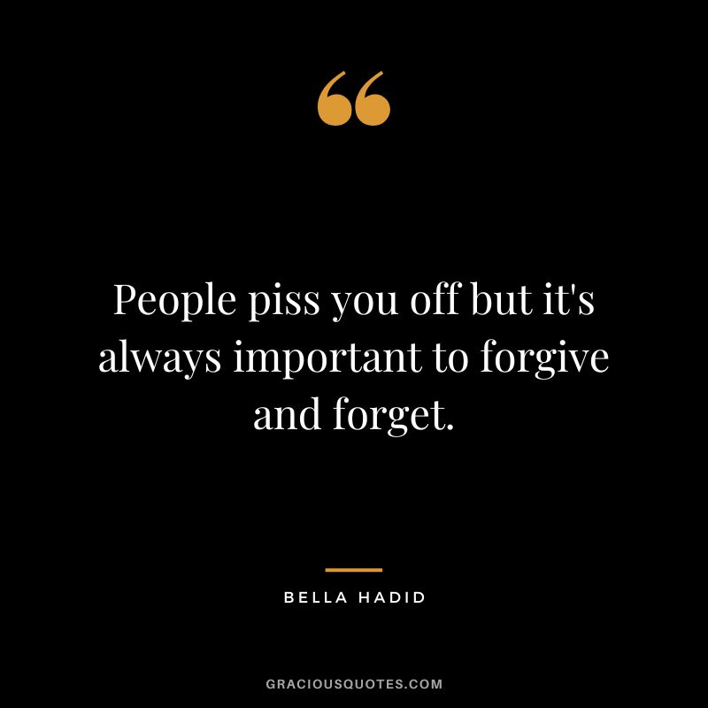 People piss you off but it's always important to forgive and forget.