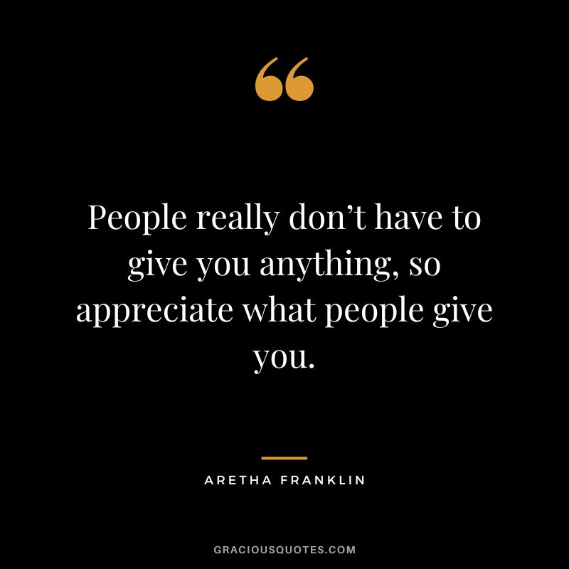 People really don’t have to give you anything, so appreciate what people give you.