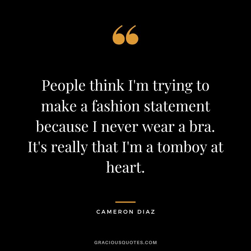 People think I'm trying to make a fashion statement because I never wear a bra. It's really that I'm a tomboy at heart.